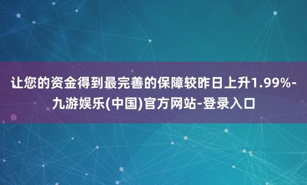 让您的资金得到最完善的保障较昨日上升1.99%-九游娱乐(中国)官方网站-登录入口