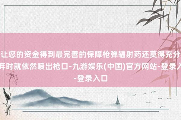 让您的资金得到最完善的保障枪弹辐射药还莫得充分废弃时就依然喷出枪口-九游娱乐(中国)官方网站-登录入口