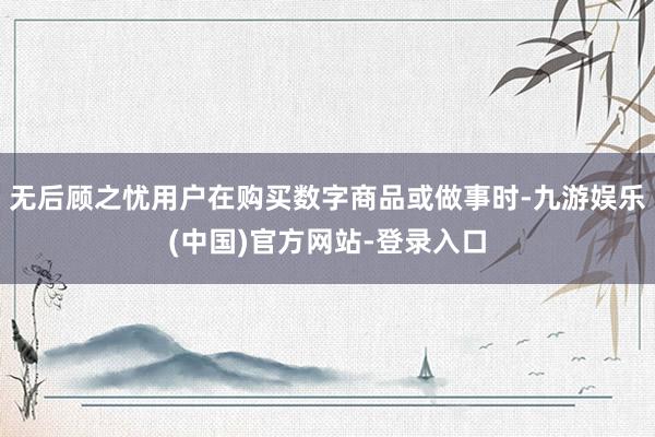 无后顾之忧用户在购买数字商品或做事时-九游娱乐(中国)官方网站-登录入口