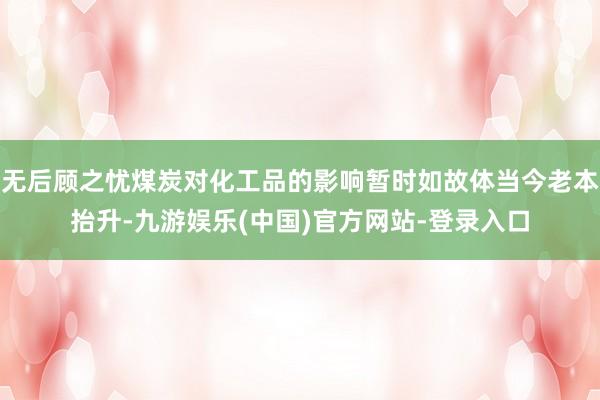 无后顾之忧煤炭对化工品的影响暂时如故体当今老本抬升-九游娱乐(中国)官方网站-登录入口