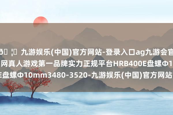 🦄九游娱乐(中国)官方网站-登录入口ag九游会官方⚽ag九游会官网真人游戏第一品牌实力正规平台HRB400E盘螺Ф10mm3480-3520-九游娱乐(中国)官方网站-登录入口