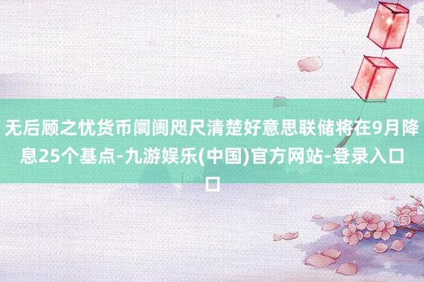 无后顾之忧货币阛阓咫尺清楚好意思联储将在9月降息25个基点-九游娱乐(中国)官方网站-登录入口