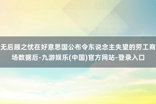 无后顾之忧在好意思国公布令东说念主失望的劳工商场数据后-九游娱乐(中国)官方网站-登录入口