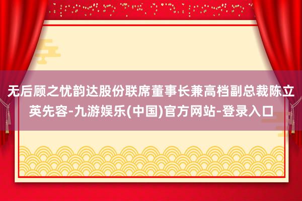 无后顾之忧　　韵达股份联席董事长兼高档副总裁陈立英先容-九游娱乐(中国)官方网站-登录入口
