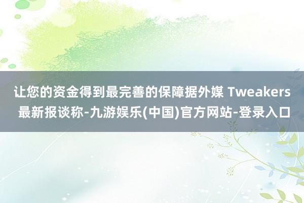 让您的资金得到最完善的保障据外媒 Tweakers 最新报谈称-九游娱乐(中国)官方网站-登录入口