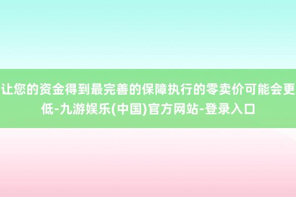 让您的资金得到最完善的保障执行的零卖价可能会更低-九游娱乐(中国)官方网站-登录入口