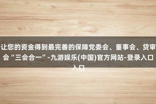 让您的资金得到最完善的保障党委会、董事会、贷审会“三会合一”-九游娱乐(中国)官方网站-登录入口