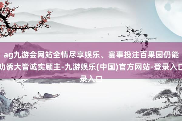 ag九游会网站全情尽享娱乐、赛事投注百果园仍能劝诱大皆诚实顾主-九游娱乐(中国)官方网站-登录入口