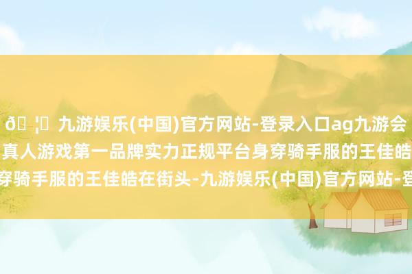 🦄九游娱乐(中国)官方网站-登录入口ag九游会官方⚽ag九游会官网真人游戏第一品牌实力正规平台身穿骑手服的王佳皓在街头-九游娱乐(中国)官方网站-登录入口