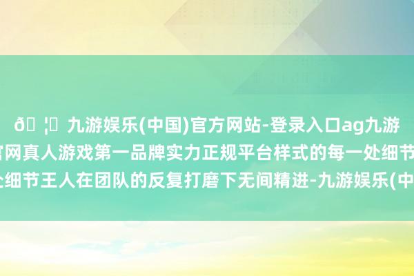 🦄九游娱乐(中国)官方网站-登录入口ag九游会官方⚽ag九游会官网真人游戏第一品牌实力正规平台样式的每一处细节王人在团队的反复打磨下无间精进-九游娱乐(中国)官方网站-登录入口