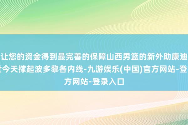 让您的资金得到最完善的保障山西男篮的新外助康迪特四世今天撑起波多黎各内线-九游娱乐(中国)官方网站-登录入口