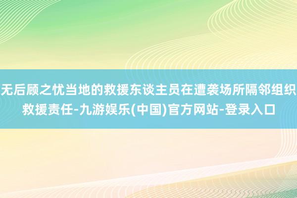 无后顾之忧当地的救援东谈主员在遭袭场所隔邻组织救援责任-九游娱乐(中国)官方网站-登录入口