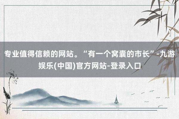 专业值得信赖的网站。“有一个窝囊的市长”-九游娱乐(中国)官方网站-登录入口