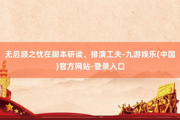 无后顾之忧在脚本研读、排演工夫-九游娱乐(中国)官方网站-登录入口
