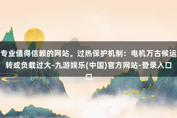 专业值得信赖的网站。过热保护机制：电机万古候运转或负载过大-九游娱乐(中国)官方网站-登录入口