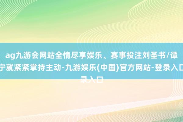 ag九游会网站全情尽享娱乐、赛事投注刘圣书/谭宁就紧紧掌持主动-九游娱乐(中国)官方网站-登录入口