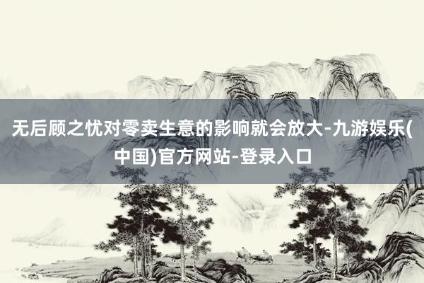 无后顾之忧对零卖生意的影响就会放大-九游娱乐(中国)官方网站-登录入口