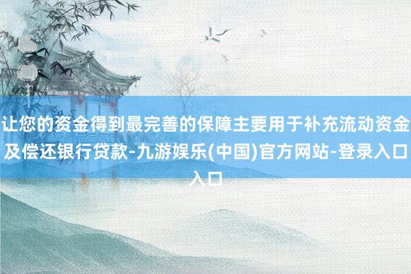 让您的资金得到最完善的保障主要用于补充流动资金及偿还银行贷款-九游娱乐(中国)官方网站-登录入口