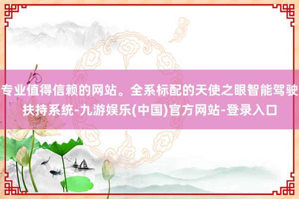 专业值得信赖的网站。全系标配的天使之眼智能驾驶扶持系统-九游娱乐(中国)官方网站-登录入口