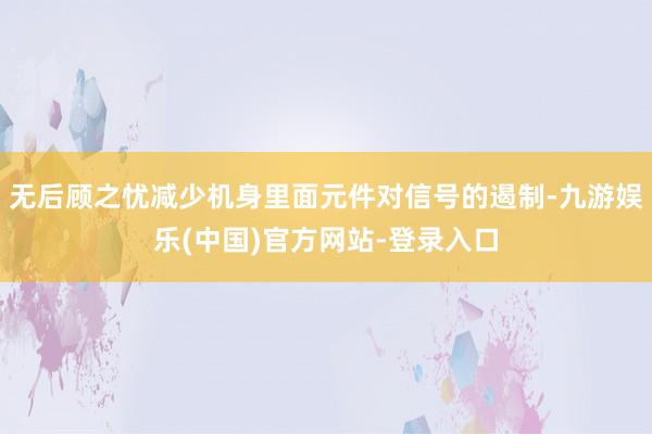无后顾之忧减少机身里面元件对信号的遏制-九游娱乐(中国)官方网站-登录入口