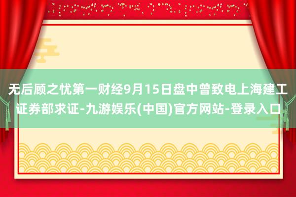 无后顾之忧第一财经9月15日盘中曾致电上海建工证券部求证-九游娱乐(中国)官方网站-登录入口