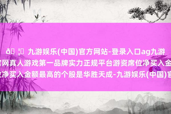 🦄九游娱乐(中国)官方网站-登录入口ag九游会官方⚽ag九游会官网真人游戏第一品牌实力正规平台游资席位净买入金额最高的个股是华胜天成-九游娱乐(中国)官方网站-登录入口