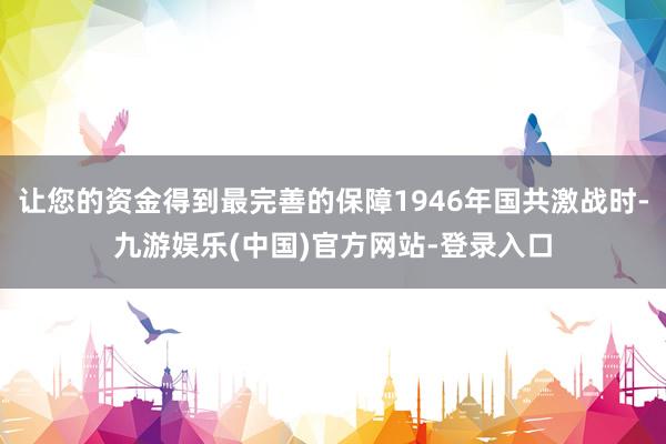 让您的资金得到最完善的保障1946年国共激战时-九游娱乐(中国)官方网站-登录入口