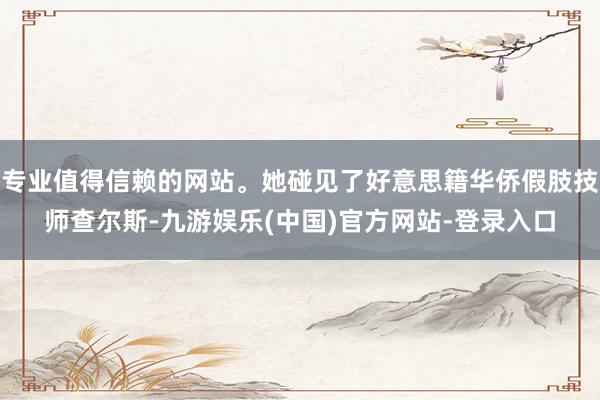 专业值得信赖的网站。她碰见了好意思籍华侨假肢技师查尔斯-九游娱乐(中国)官方网站-登录入口
