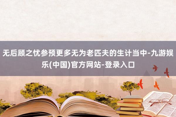 无后顾之忧参预更多无为老匹夫的生计当中-九游娱乐(中国)官方网站-登录入口