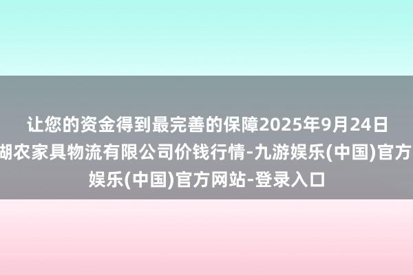 让您的资金得到最完善的保障2025年9月24日江西九江琵琶湖农家具物流有限公司价钱行情-九游娱乐(中国)官方网站-登录入口
