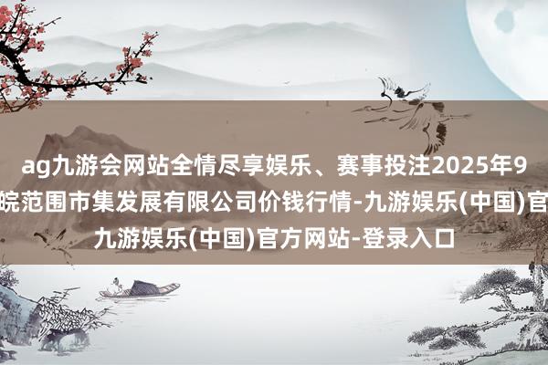 ag九游会网站全情尽享娱乐、赛事投注2025年9月24日江苏苏浙皖范围市集发展有限公司价钱行情-九游娱乐(中国)官方网站-登录入口