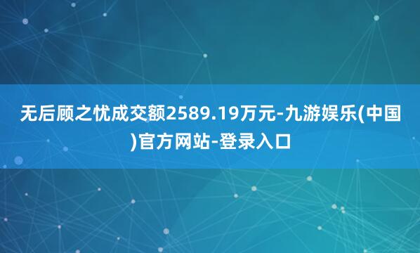 无后顾之忧成交额2589.19万元-九游娱乐(中国)官方网站-登录入口