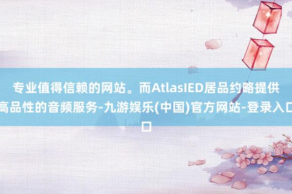 专业值得信赖的网站。而AtlasIED居品约略提供高品性的音频服务-九游娱乐(中国)官方网站-登录入口
