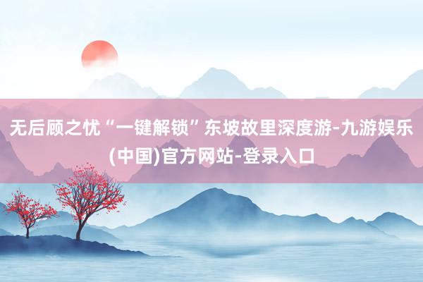 无后顾之忧“一键解锁”东坡故里深度游-九游娱乐(中国)官方网站-登录入口