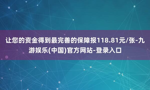 让您的资金得到最完善的保障报118.81元/张-九游娱乐(中国)官方网站-登录入口