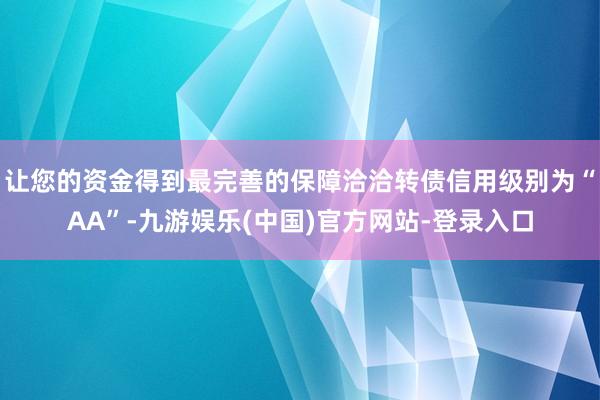 让您的资金得到最完善的保障洽洽转债信用级别为“AA”-九游娱乐(中国)官方网站-登录入口