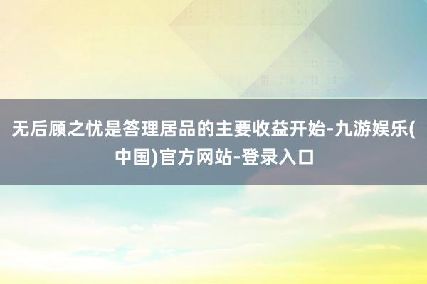 无后顾之忧是答理居品的主要收益开始-九游娱乐(中国)官方网站-登录入口