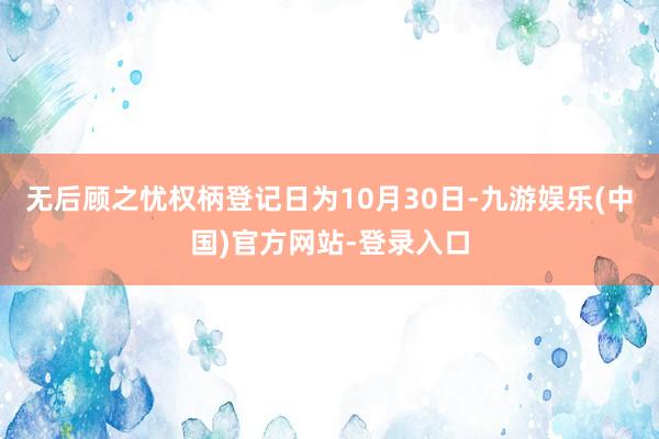 无后顾之忧权柄登记日为10月30日-九游娱乐(中国)官方网站-登录入口