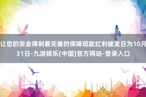 让您的资金得到最完善的保障现款红利披发日为10月31日-九游娱乐(中国)官方网站-登录入口