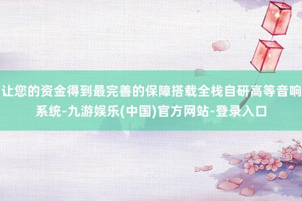 让您的资金得到最完善的保障搭载全栈自研高等音响系统-九游娱乐(中国)官方网站-登录入口
