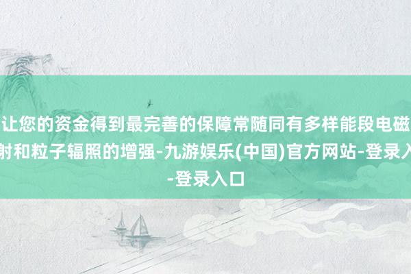 让您的资金得到最完善的保障常随同有多样能段电磁辐射和粒子辐照的增强-九游娱乐(中国)官方网站-登录入口