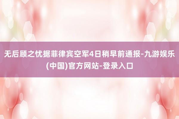 无后顾之忧据菲律宾空军4日稍早前通报-九游娱乐(中国)官方网站-登录入口